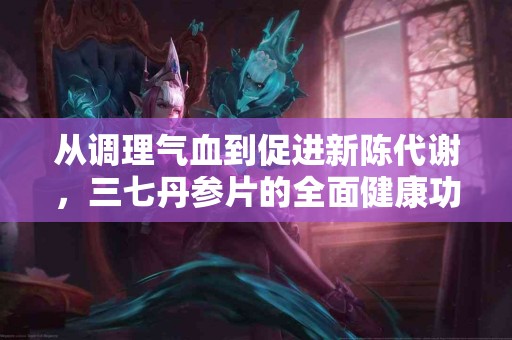 从调理气血到促进新陈代谢，三七丹参片的全面健康功效