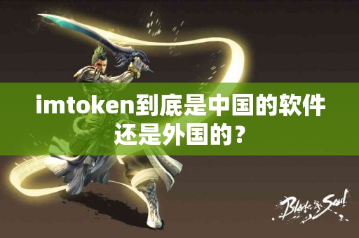 imtoken到底是中国的软件还是外国的？