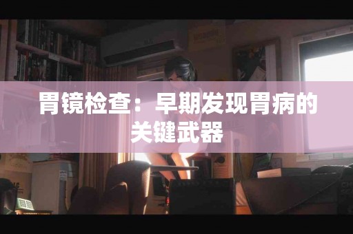 胃镜检查：早期发现胃病的关键武器