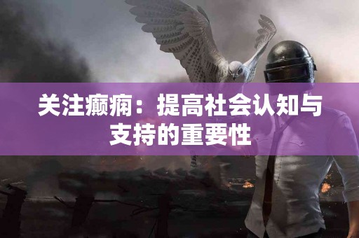 关注癫痫：提高社会认知与支持的重要性