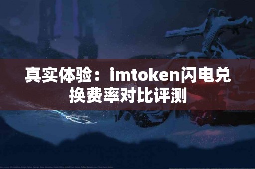真实体验：imtoken闪电兑换费率对比评测