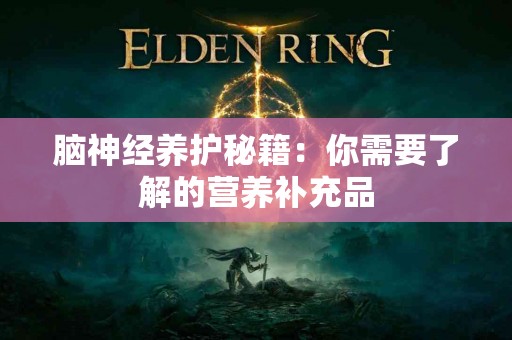 脑神经养护秘籍：你需要了解的营养补充品