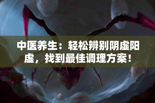 中医养生：轻松辨别阴虚阳虚，找到最佳调理方案！