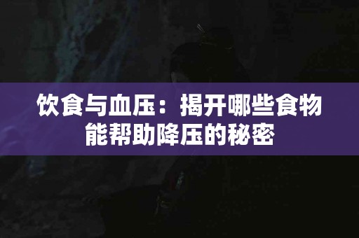 饮食与血压：揭开哪些食物能帮助降压的秘密