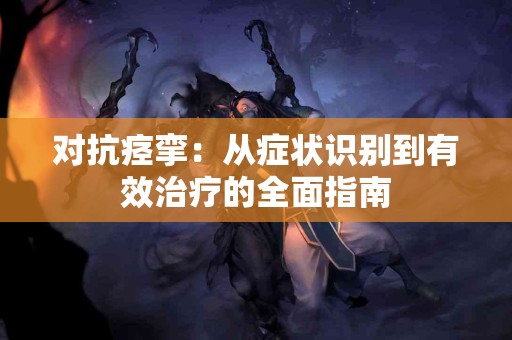 对抗痉挛：从症状识别到有效治疗的全面指南