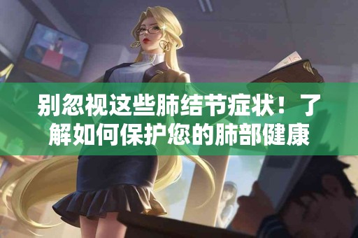 别忽视这些肺结节症状！了解如何保护您的肺部健康