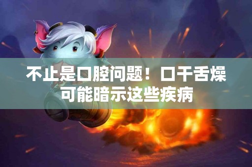 不止是口腔问题！口干舌燥可能暗示这些疾病