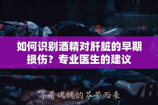 如何识别酒精对肝脏的早期损伤？专业医生的建议