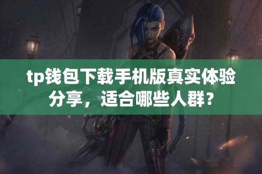 tp钱包下载手机版真实体验分享，适合哪些人群？