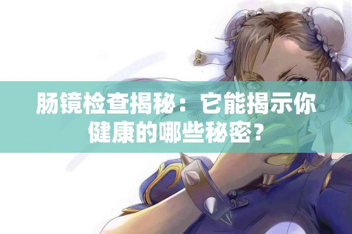 肠镜检查揭秘：它能揭示你健康的哪些秘密？