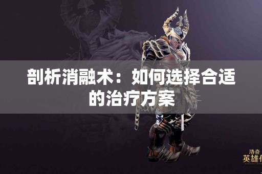 剖析消融术：如何选择合适的治疗方案