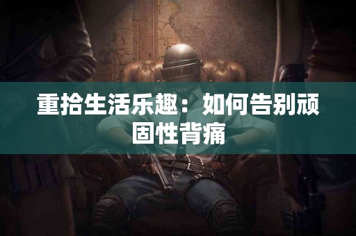 重拾生活乐趣：如何告别顽固性背痛