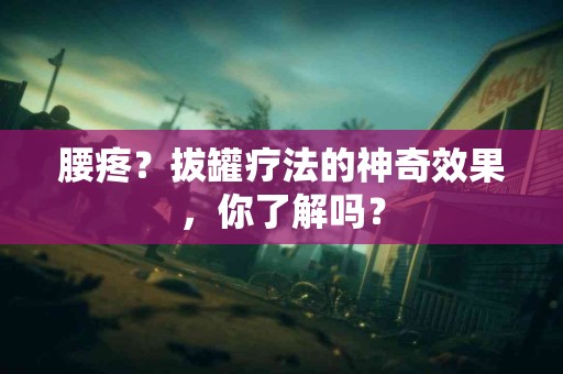 腰疼？拔罐疗法的神奇效果，你了解吗？