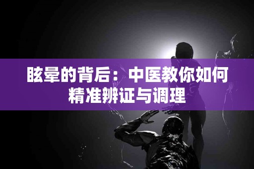 眩晕的背后：中医教你如何精准辨证与调理