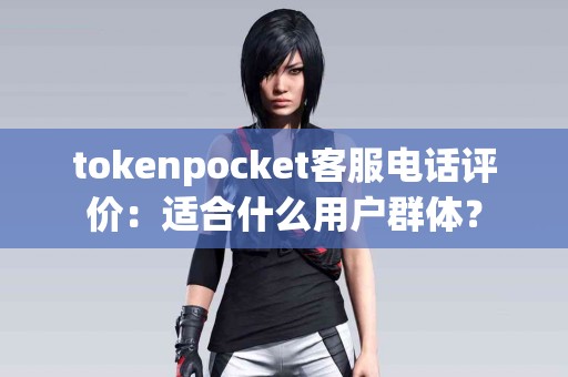 tokenpocket客服电话评价：适合什么用户群体？