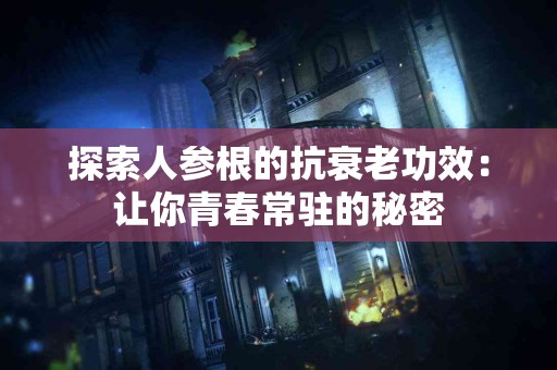 探索人参根的抗衰老功效：让你青春常驻的秘密