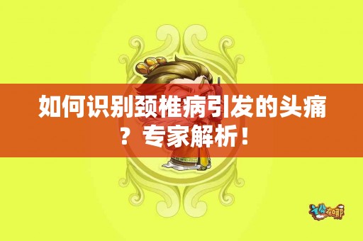 如何识别颈椎病引发的头痛？专家解析！