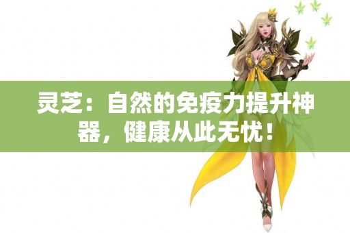 灵芝：自然的免疫力提升神器，健康从此无忧！