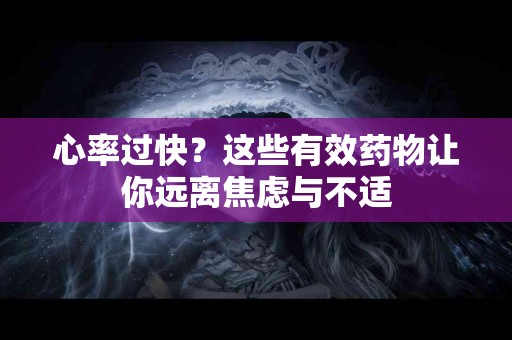 心率过快？这些有效药物让你远离焦虑与不适