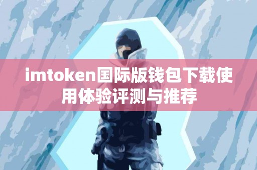 imtoken国际版钱包下载使用体验评测与推荐