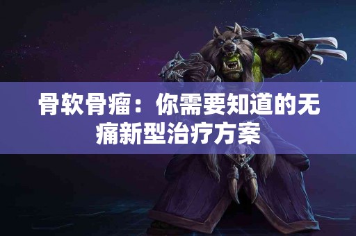 骨软骨瘤：你需要知道的无痛新型治疗方案