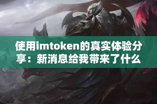 使用imtoken的真实体验分享：新消息给我带来了什么
