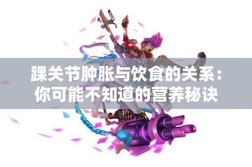 踝关节肿胀与饮食的关系：你可能不知道的营养秘诀