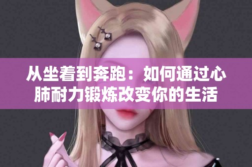 从坐着到奔跑：如何通过心肺耐力锻炼改变你的生活