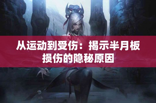 从运动到受伤：揭示半月板损伤的隐秘原因