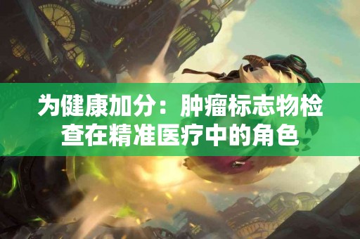 为健康加分：肿瘤标志物检查在精准医疗中的角色