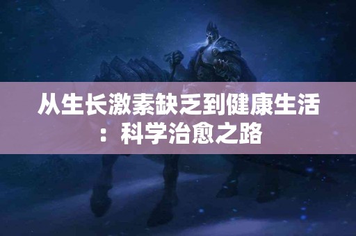 从生长激素缺乏到健康生活：科学治愈之路