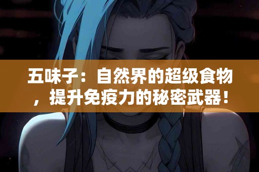 五味子：自然界的超级食物，提升免疫力的秘密武器！