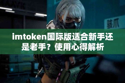 imtoken国际版适合新手还是老手？使用心得解析