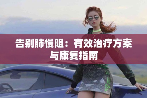 告别肺慢阻：有效治疗方案与康复指南