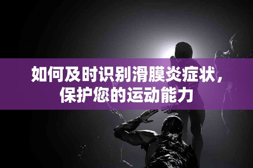 如何及时识别滑膜炎症状，保护您的运动能力