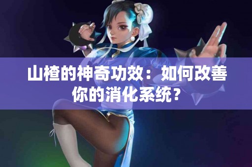 山楂的神奇功效：如何改善你的消化系统？