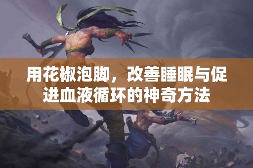 用花椒泡脚，改善睡眠与促进血液循环的神奇方法