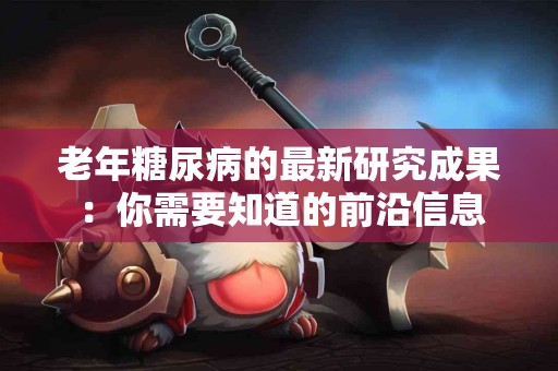 老年糖尿病的最新研究成果：你需要知道的前沿信息