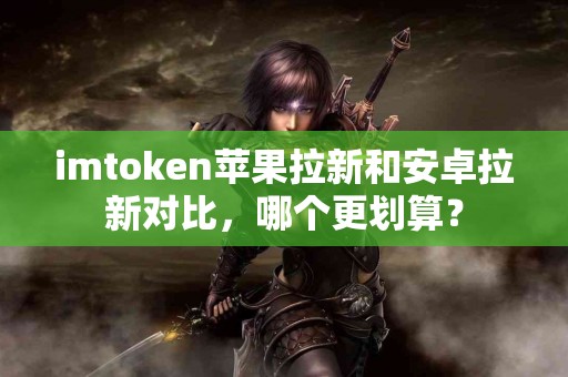 imtoken苹果拉新和安卓拉新对比，哪个更划算？