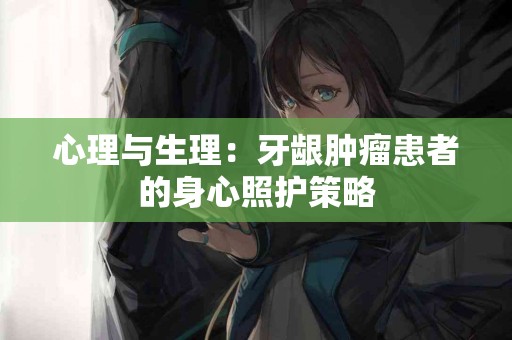 心理与生理：牙龈肿瘤患者的身心照护策略