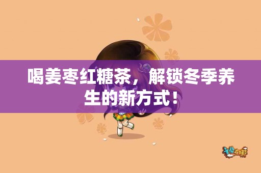 喝姜枣红糖茶，解锁冬季养生的新方式！