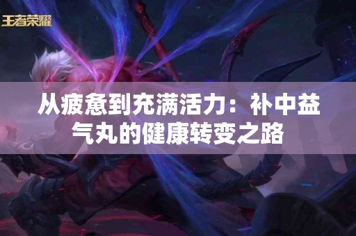 从疲惫到充满活力：补中益气丸的健康转变之路