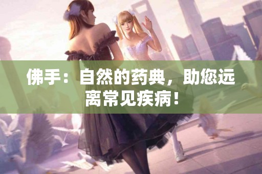 佛手：自然的药典，助您远离常见疾病！