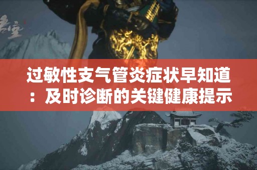 过敏性支气管炎症状早知道：及时诊断的关键健康提示