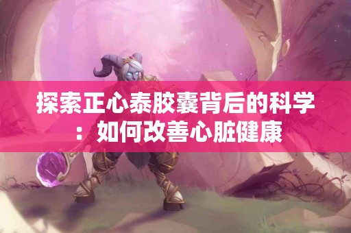 探索正心泰胶囊背后的科学：如何改善心脏健康