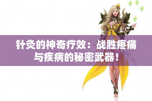 针灸的神奇疗效：战胜疼痛与疾病的秘密武器！