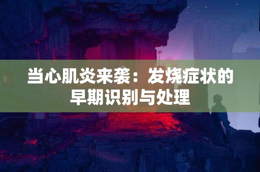 当心肌炎来袭：发烧症状的早期识别与处理