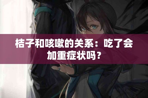 桔子和咳嗽的关系：吃了会加重症状吗？