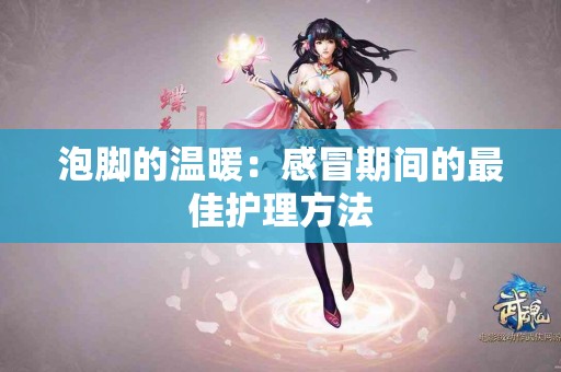 泡脚的温暖：感冒期间的最佳护理方法