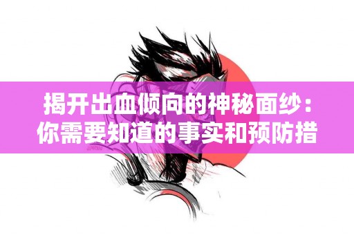 揭开出血倾向的神秘面纱：你需要知道的事实和预防措施